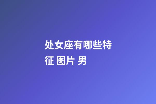 处女座有哪些特征 图片 男-第1张-星座运势-玄机派